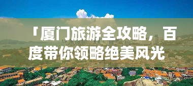 「厦门旅游全攻略，百度带你领略绝美风光，一搜即达」