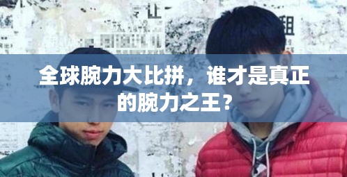 全球腕力大比拼，谁才是真正的腕力之王？