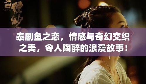 泰剧鱼之恋，情感与奇幻交织之美，令人陶醉的浪漫故事！