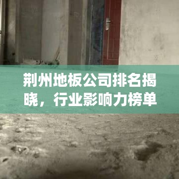 荆州地板公司排名揭晓，行业影响力榜单重磅出炉！