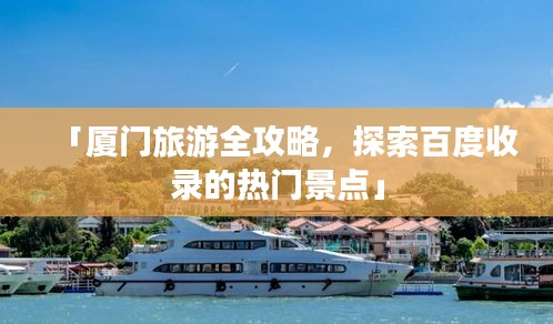 「厦门旅游全攻略，探索百度收录的热门景点」