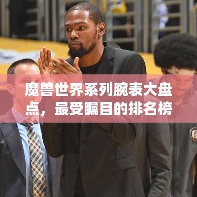 魔兽世界系列腕表大盘点，最受瞩目的排名榜单！