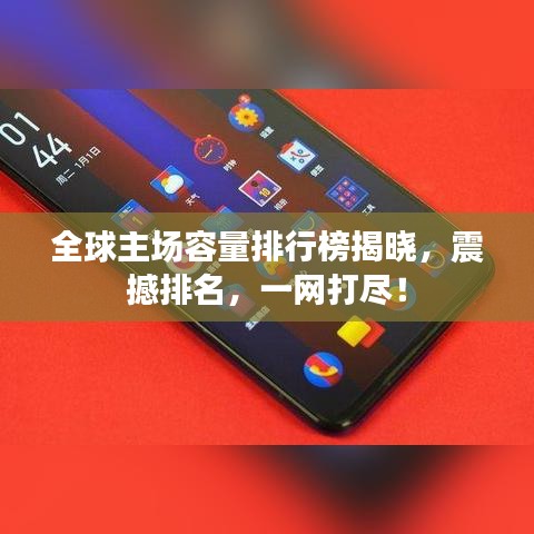 全球主场容量排行榜揭晓，震撼排名，一网打尽！