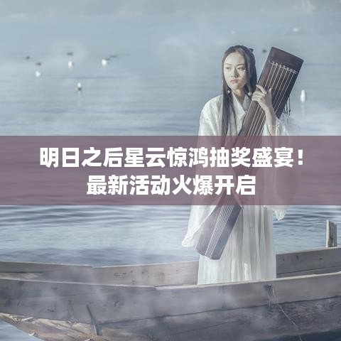 明日之后星云惊鸿抽奖盛宴！最新活动火爆开启