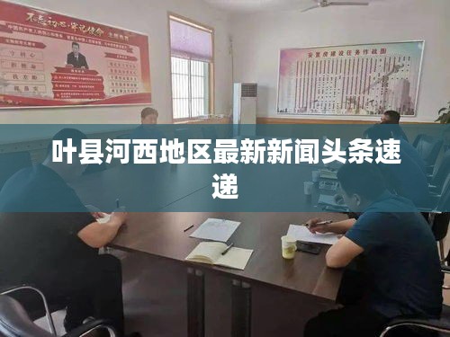 叶县河西地区最新新闻头条速递