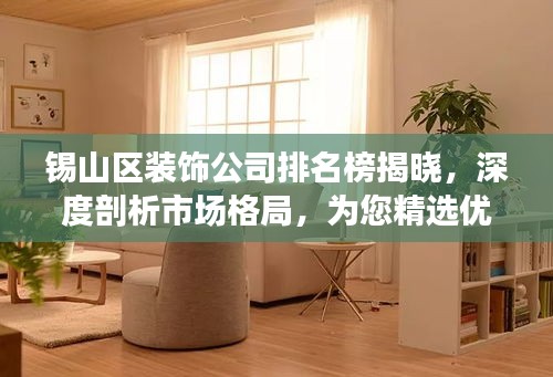 锡山区装饰公司排名榜揭晓，深度剖析市场格局，为您精选优质装饰公司！