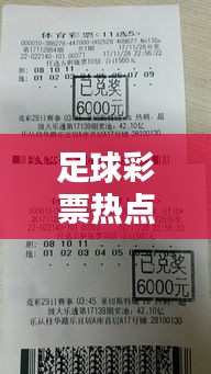 足球彩票热点新闻，引爆彩民狂欢的热门话题
