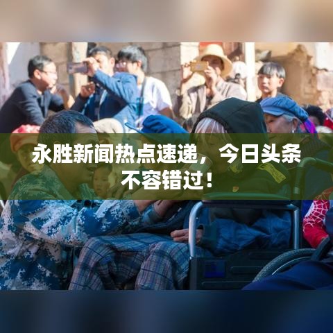 永胜新闻热点速递，今日头条不容错过！