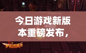 今日游戏新版本重磅发布，引领玩家踏入全新奇幻世界！