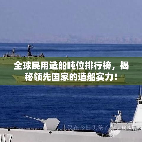 全球民用造船吨位排行榜，揭秘领先国家的造船实力！