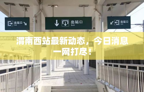 渭南西站最新动态，今日消息一网打尽！