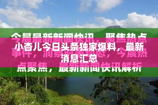 小杏儿今日头条独家爆料，最新消息汇总