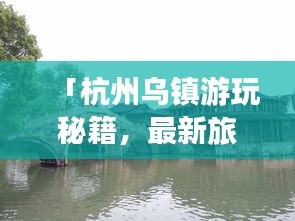 「杭州乌镇游玩秘籍，最新旅游攻略指南」