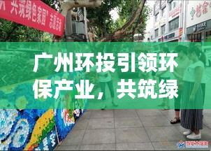 广州环投引领环保产业，共筑绿色家园新动态