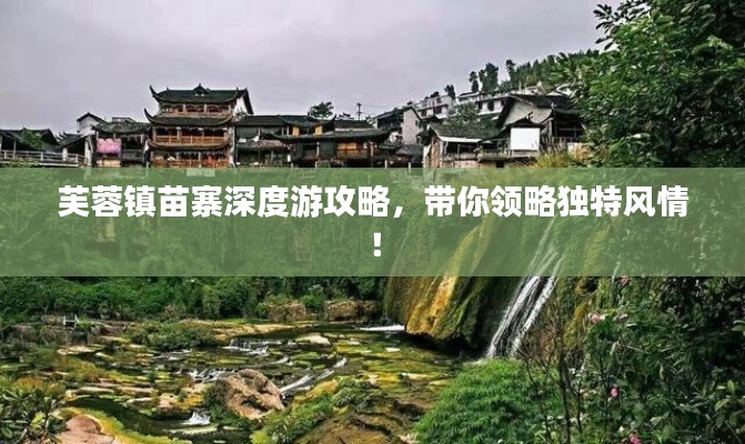 芙蓉镇苗寨深度游攻略，带你领略独特风情！