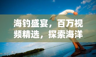 海钓盛宴，百万视频精选，探索海洋钓鱼的乐趣！