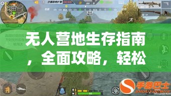 无人营地生存指南，全面攻略，轻松掌握最新生存技巧！