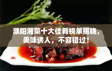 濮阳湘菜十大佳肴榜单揭晓，美味诱人，不容错过！