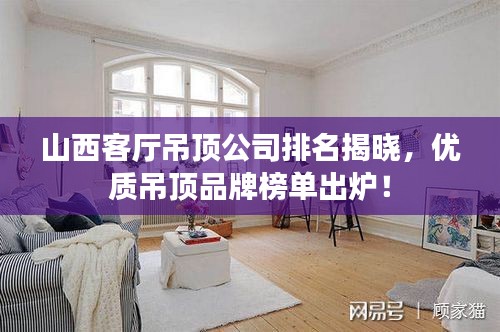 山西客厅吊顶公司排名揭晓，优质吊顶品牌榜单出炉！