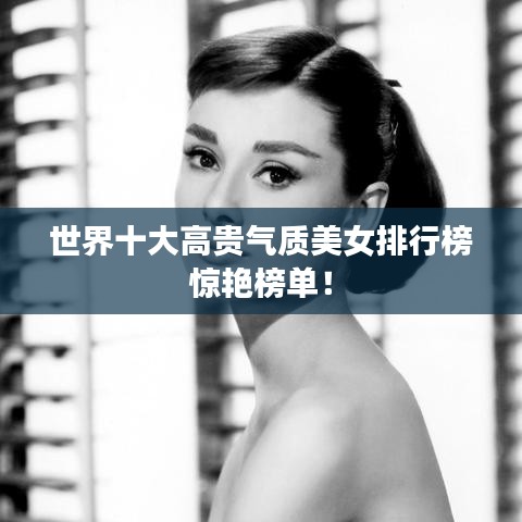 世界十大高贵气质美女排行榜惊艳榜单！