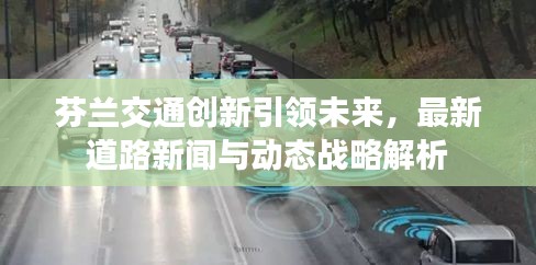 芬兰交通创新引领未来，最新道路新闻与动态战略解析