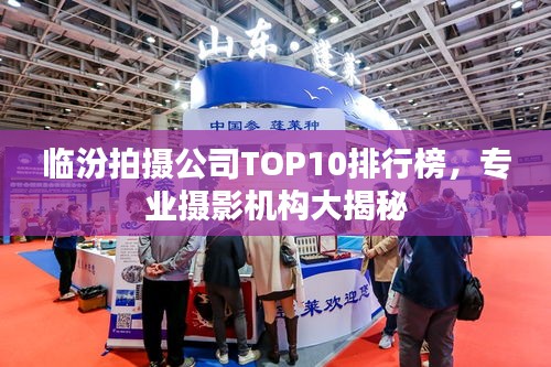 临汾拍摄公司TOP10排行榜，专业摄影机构大揭秘