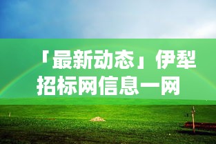 「最新动态」伊犁招标网信息一网打尽，商机无限，即刻搜索掌握！