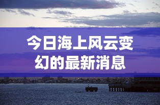 今日海上风云变幻的最新消息