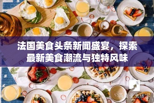 法国美食头条新闻盛宴，探索最新美食潮流与独特风味