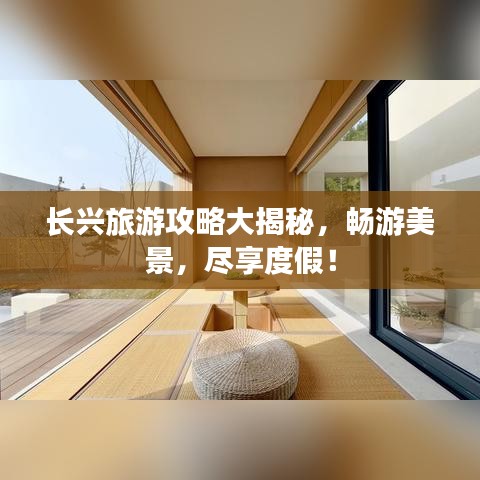 长兴旅游攻略大揭秘，畅游美景，尽享度假！