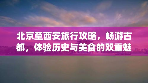 北京至西安旅行攻略，畅游古都，体验历史与美食的双重魅力