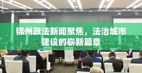 锦州政法新闻聚焦，法治城市建设的崭新篇章