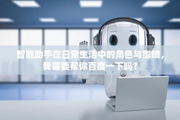 智能助手在日常生活中的角色与影响，我需要帮你百度一下吗？