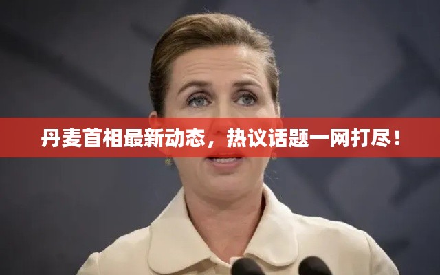 丹麦首相最新动态，热议话题一网打尽！