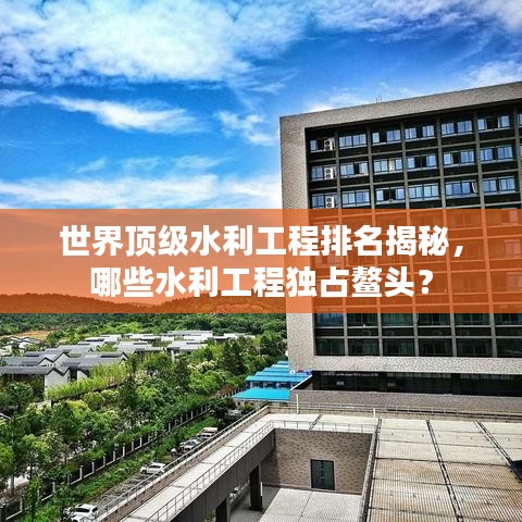 世界顶级水利工程排名揭秘，哪些水利工程独占鳌头？
