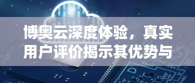 博奥云深度体验，真实用户评价揭示其优势与不足！