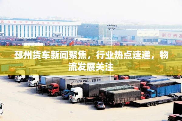 邳州货车新闻聚焦，行业热点速递，物流发展关注