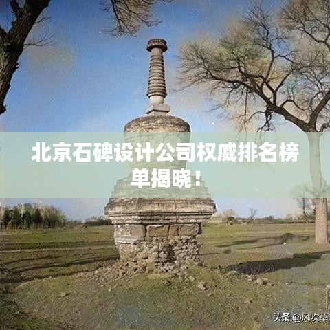 北京石碑设计公司权威排名榜单揭晓！