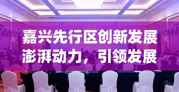 嘉兴先行区创新发展澎湃动力，引领发展潮流的新闻头条