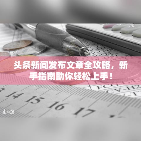 头条新闻发布文章全攻略，新手指南助你轻松上手！