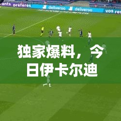 独家爆料，今日伊卡尔迪最新动态揭秘！