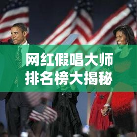 网红假唱大师排名榜大揭秘，最新榜单抢先看！