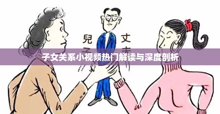 子女关系小视频热门解读与深度剖析