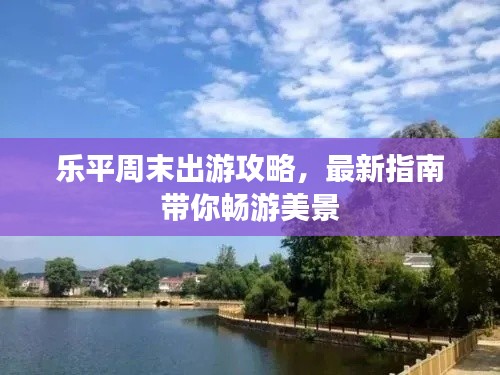 乐平周末出游攻略，最新指南带你畅游美景