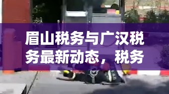 眉山税务与广汉税务最新动态，税务新闻头条一网打尽