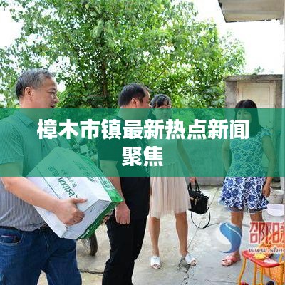 樟木市镇最新热点新闻聚焦