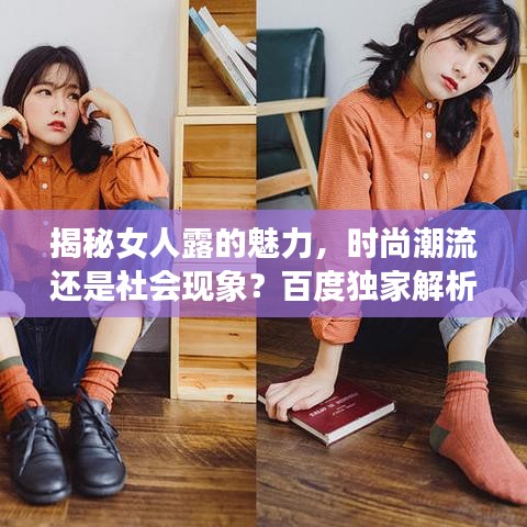 揭秘女人露的魅力，时尚潮流还是社会现象？百度独家解析！