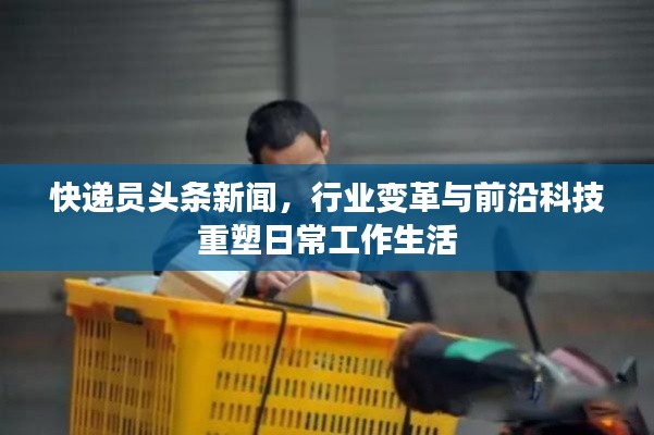 快递员头条新闻，行业变革与前沿科技重塑日常工作生活
