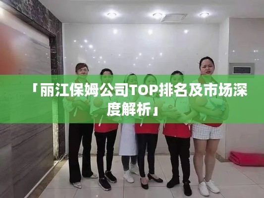 「丽江保姆公司TOP排名及市场深度解析」