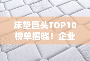 床垫巨头TOP10榜单揭晓！企业排名大揭秘！